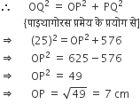 therefore space space space space space space OQ squared space equals space OP squared space plus space PQ squared
space space space space space space space space space left curly bracket प ा इथ ा ग ो रस space प ् रम े य space क े space प ् रय ो ग space स े right square bracket
rightwards double arrow space space space space space space left parenthesis 25 right parenthesis squared equals OP squared plus 576
rightwards double arrow space space space space space space OP squared space equals space 625 minus 576
rightwards double arrow space space space space space space OP squared space equals space 49
rightwards double arrow space space space space space space OP space equals space square root of 49 space equals space 7 space cm
space space space space space space