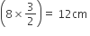 open parentheses 8 cross times 3 over 2 close parentheses equals space 12 cm space