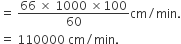 equals space fraction numerator 66 space cross times space 1000 space cross times 100 over denominator 60 end fraction cm divided by min.
equals space 110000 space cm divided by min.
