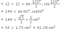 equals space 12 space cross times space 12 space cross times space sin space fraction numerator 120 degree over denominator 2 end fraction. space cos fraction numerator 120 degree over denominator 2 end fraction
equals space 144 space cross times space sin space 60 degree. space cos 60 degree
equals space 144 space cross times space fraction numerator square root of 3 over denominator 2 end fraction cross times 1 half cm squared
equals space 36 space cross times space 1.73 space cm squared space equals space 62.28 space cm squared