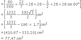 equals open square brackets 60 over 360 cross times 22 over 7 cross times 28 cross times 28 minus 1 half cross times 28 cross times 28 space sin space 60 degree close square brackets
equals open square brackets 1232 over 3 minus fraction numerator 392 square root of 3 over denominator 2 end fraction close square brackets cm squared
equals open square brackets 1232 over 3 minus 196 space cross times space 1.7 close square brackets cm squared
equals left square bracket 410.67 minus 333.20 right square bracket space cm squared
equals space 77.47 space cm squared