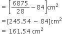equals space open square brackets 6875 over 28 minus 84 close square brackets cm squared
equals left square bracket 245.54 space minus space 84 right square bracket cm squared
equals space 161.54 space cm squared