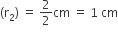 left parenthesis straight r subscript 2 right parenthesis space equals space 2 over 2 cm space equals space 1 space cm