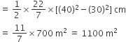 equals space 1 half cross times 22 over 7 cross times left square bracket left parenthesis 40 right parenthesis squared minus left parenthesis 30 right parenthesis squared right square bracket space cm
equals space 11 over 7 cross times 700 space straight m squared space equals space 1100 space straight m squared