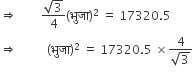 rightwards double arrow space space space space space space space space fraction numerator square root of 3 over denominator 4 end fraction left parenthesis भ ु ज ा right parenthesis squared space equals space 17320.5
rightwards double arrow space space space space space space space space space space left parenthesis भ ु ज ा right parenthesis squared space equals space 17320.5 space cross times fraction numerator 4 over denominator square root of 3 end fraction
