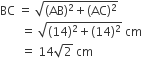 BC space equals space square root of left parenthesis AB right parenthesis squared plus left parenthesis AC right parenthesis squared end root
space space space space space space space equals space square root of left parenthesis 14 right parenthesis squared plus left parenthesis 14 right parenthesis squared end root space cm
space space space space space space space equals space 14 square root of 2 space cm