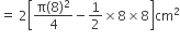 equals space 2 open square brackets fraction numerator straight pi left parenthesis 8 right parenthesis squared over denominator 4 end fraction minus 1 half cross times 8 cross times 8 close square brackets cm squared