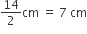 14 over 2 cm space equals space 7 space cm