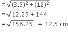 equals square root of left parenthesis 3.5 right parenthesis squared plus left parenthesis 12 right parenthesis squared end root
equals square root of 12.25 plus 144 end root
equals square root of 156.25 end root space space equals space 12.5 space cm
