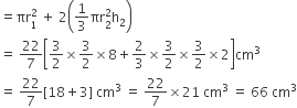 equals πr subscript 1 superscript 2 space plus space 2 open parentheses 1 third πr subscript 2 superscript 2 straight h subscript 2 close parentheses
equals space 22 over 7 open square brackets 3 over 2 cross times 3 over 2 cross times 8 plus 2 over 3 cross times 3 over 2 cross times 3 over 2 cross times 2 close square brackets cm cubed
equals space 22 over 7 left square bracket 18 plus 3 right square bracket space cm cubed space equals space 22 over 7 cross times 21 space cm cubed space equals space 66 space cm cubed