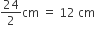 24 over 2 cm space equals space 12 space cm