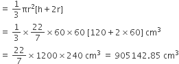 equals space 1 third πr squared left square bracket straight h plus 2 straight r right square bracket
equals space 1 third cross times 22 over 7 cross times 60 cross times 60 space left square bracket 120 plus 2 cross times 60 right square bracket space cm cubed
equals space 22 over 7 cross times 1200 cross times 240 space cm cubed space equals space 905142.85 space cm cubed