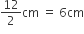 12 over 2 cm space equals space 6 cm