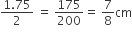 fraction numerator 1.75 over denominator 2 end fraction space equals space 175 over 200 equals space 7 over 8 cm