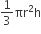 1 third πr squared straight h