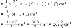 equals 1 third cross times 22 over 7 cross times 14 left square bracket left parenthesis 2 right parenthesis squared plus 2 left parenthesis 1 right parenthesis plus left parenthesis 1 right parenthesis squared right square bracket space cm cubed
equals space 44 over 3 left parenthesis 4 plus 2 plus 1 right parenthesis space cm cubed
equals space fraction numerator 44 cross times 7 over denominator 3 end fraction cm cubed space equals space 308 over 3 cm cubed space equals space 102 2 over 3 cm cubed