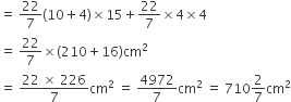 equals space 22 over 7 left parenthesis 10 plus 4 right parenthesis cross times 15 plus 22 over 7 cross times 4 cross times 4
equals space 22 over 7 cross times left parenthesis 210 plus 16 right parenthesis cm squared
equals space fraction numerator 22 space cross times space 226 over denominator 7 end fraction cm squared space equals space 4972 over 7 cm squared space equals space 710 2 over 7 cm squared