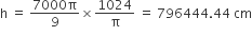 straight h space equals space fraction numerator 7000 straight pi over denominator 9 end fraction cross times 1024 over straight pi space equals space 796444.44 space cm