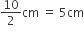 10 over 2 cm space equals space 5 cm