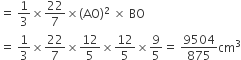 equals space 1 third cross times 22 over 7 cross times left parenthesis AO right parenthesis squared space cross times space BO
equals space 1 third cross times 22 over 7 cross times 12 over 5 cross times 12 over 5 cross times 9 over 5 equals space 9504 over 875 cm cubed