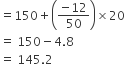equals 150 plus open parentheses fraction numerator negative 12 over denominator 50 end fraction close parentheses cross times 20
equals space 150 minus 4.8
equals space 145.2