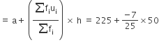 equals space straight a plus space open parentheses fraction numerator begin display style sum for blank of end style straight f subscript straight i straight u subscript straight i over denominator begin display style sum for blank of end style straight f subscript straight i end fraction close parentheses space cross times space straight h space equals space 225 plus fraction numerator negative 7 over denominator 25 end fraction cross times 50
