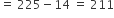 equals space 225 minus 14 space equals space 211