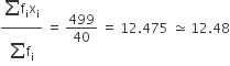 fraction numerator begin display style sum from blank to blank of straight f subscript straight i straight x subscript straight i end style over denominator begin display style sum from blank to blank of straight f subscript straight i end style end fraction space equals space 499 over 40 space equals space 12.475 space asymptotically equal to space 12.48
