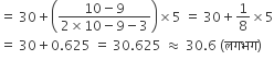 equals space 30 plus open parentheses fraction numerator 10 minus 9 over denominator 2 cross times 10 minus 9 minus 3 end fraction close parentheses cross times 5 space equals space 30 plus 1 over 8 cross times 5
equals space 30 plus 0.625 space equals space 30.625 space almost equal to space 30.6 space left parenthesis लगभग right parenthesis
