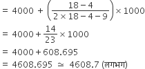 equals space 4000 space plus space open parentheses fraction numerator 18 minus 4 over denominator 2 cross times 18 minus 4 minus 9 end fraction close parentheses cross times 1000
equals space 4000 plus 14 over 23 cross times 1000
equals space 4000 plus 608.695
equals space 4608.695 space asymptotically equal to space space 4608.7 space left parenthesis लगभग right parenthesis