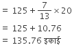 equals space 125 plus 7 over 13 cross times 20
equals space 125 plus 10.76
equals space 135.76 space इक ा ई