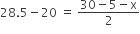 28.5 minus 20 space equals space fraction numerator 30 minus 5 minus straight x over denominator 2 end fraction