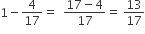 1 minus 4 over 17 equals space space fraction numerator 17 minus 4 over denominator 17 end fraction equals space 13 over 17