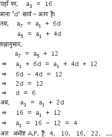 यह ाँ space पर comma space space straight a subscript 3 space equals space 16
म ा न ा space apostrophe straight d apostrophe space स ा र ् व minus अ ं तर space ह ै।
तब comma space space straight a subscript 7 space equals space straight a subscript 1 space plus space 6 straight d
space space space space space space space straight a subscript 5 space equals space straight a subscript 1 space plus space 4 straight d
प ् रश ् न ा न ु स ा र comma
space space space space space space straight a subscript 7 space equals space straight a subscript 5 space plus space 12
rightwards double arrow space space space straight a subscript 1 space plus space 6 straight d space equals space straight a subscript 1 space plus space 4 straight d space plus space 12
rightwards double arrow space space space 6 straight d space minus space 4 straight d space equals space 12
rightwards double arrow space space space 2 straight d space equals space 12
rightwards double arrow space space space straight d space equals space 6
अब comma space space space straight a subscript 3 space equals space straight a subscript 1 space plus space 2 straight d
rightwards double arrow space space space 16 space equals space straight a subscript 1 space plus space 12
rightwards double arrow space space space straight a subscript 1 space equals space 16 space minus space 12 space equals space 4
अत colon space अभ ी ष ् ट space straight A. straight P. space ह ै colon space 4 comma space 10 comma space 16 comma space 22 comma space...