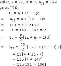 यह ाँ space पर comma space straight n space equals space 22 comma space space straight d space equals space 7 comma space space straight a subscript 22 space equals space 149
हम space ज ा नत े space ह ैं space क ि comma
space space space space space space space space space space straight a subscript straight n space equals space straight a space plus space left parenthesis straight n space minus space 1 right parenthesis straight d
rightwards double arrow space space space space space space straight a subscript 22 space equals space straight a space plus space left parenthesis 22 space minus space 1 right parenthesis straight d
rightwards double arrow space space space space space 149 space equals space straight a space plus space 21 space straight x space 7
rightwards double arrow space space space space space space space space straight a space equals space 149 space minus space 147 space equals space 2
because space space space space space space space straight S subscript straight n space equals space straight n over 2 open square brackets 2 straight a space plus space left parenthesis straight n space minus space 1 right parenthesis space straight d close square brackets
rightwards double arrow space space space space space straight S subscript 22 space equals space 22 over 2 space open square brackets 2 space straight x space 2 space plus space left parenthesis 22 space minus space 1 right parenthesis space 7 close square brackets
space space space space space space space space space space space space space space equals space 11 space open square brackets 4 space plus space 21 space straight x space 7 close square brackets
space space space space space space space space space space space space space space equals space 11 space straight x space open square brackets 4 space plus space 147 close square brackets
space space space space space space space space space space space space space space equals space 11 space straight x space 151 space equals space 1661