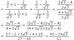 equals space fraction numerator begin display style 1 half end style plus 1 minus begin display style fraction numerator 2 over denominator square root of 3 end fraction end style over denominator begin display style fraction numerator 2 over denominator square root of 3 end fraction end style plus begin display style 1 half end style plus 1 end fraction space equals space fraction numerator begin display style 3 over 2 end style minus begin display style fraction numerator 2 over denominator square root of 3 end fraction end style over denominator begin display style fraction numerator 2 over denominator square root of 3 end fraction end style plus begin display style 3 over 2 end style end fraction space equals space fraction numerator begin display style fraction numerator 3 square root of 3 minus 4 over denominator 2 square root of 3 end fraction end style over denominator begin display style fraction numerator 4 plus 3 square root of 3 over denominator 2 square root of 3 end fraction end style end fraction
equals space fraction numerator 3 square root of 3 minus 4 over denominator 4 plus 3 square root of 3 end fraction space equals space fraction numerator left parenthesis 3 square root of 3 minus 4 right parenthesis thin space left parenthesis 3 square root of 3 minus 4 right parenthesis over denominator left parenthesis 4 plus 3 square root of 3 right parenthesis thin space left parenthesis 3 square root of 3 minus 4 right parenthesis end fraction
equals space fraction numerator 27 minus 2 cross times 3 square root of 3 cross times 4 plus 16 over denominator 27 minus 16 end fraction space equals fraction numerator 43 minus 24 square root of 3 over denominator 11 end fraction