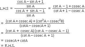 straight L. straight H. straight S space equals space fraction numerator begin display style fraction numerator cos space straight A minus sin space straight A plus 1 over denominator sin space straight A end fraction end style over denominator begin display style fraction numerator cos space straight A space plus space sin space straight A space minus 1 over denominator sin space straight A end fraction end style end fraction space equals space fraction numerator cot space straight A space minus 1 plus cosec space straight A over denominator cot space straight A plus 1 minus cosec space straight A end fraction
equals space fraction numerator left parenthesis cot space straight A plus cosec space straight A right parenthesis plus left parenthesis cot squared straight A minus cosec squared straight theta right parenthesis over denominator left parenthesis cotA minus cosecA plus 1 right parenthesis end fraction
equals space fraction numerator left parenthesis cot space straight A space plus space cosec space straight A right parenthesis thin space left parenthesis cot space straight A space minus cosec space straight A space minus 1 right parenthesis over denominator left parenthesis cot space straight A minus cosec space straight A space plus 1 right parenthesis end fraction
equals space cosecA plus cotA
equals space straight R. straight H. straight S.