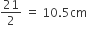 21 over 2 space equals space 10.5 cm