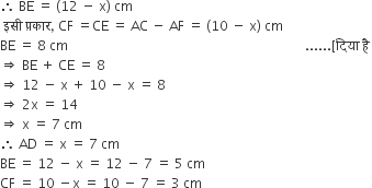 therefore space BE space equals space left parenthesis 12 space minus space straight x right parenthesis space cm
space इस ी space प ् रक ा र comma space CF space equals CE space equals space AC space minus space AF space equals space left parenthesis 10 space minus space straight x right parenthesis space cm
BE space equals space 8 space cm space space space space space space space space space space space space space space space space space space space space space space space space space space space space space space space space space space space space space space space space space space space space space space space space space space space space space space space space space space space space space space space space space space space space space space space space...... left square bracket द ि य ा space ह ै space
rightwards double arrow space BE space plus space CE space equals space 8
rightwards double arrow space 12 space minus space straight x space plus space 10 space minus space straight x space equals space 8
rightwards double arrow space 2 straight x space equals space 14
rightwards double arrow space straight x space equals space 7 space cm
therefore space AD space equals space straight x space equals space 7 space cm
BE space equals space 12 space minus space straight x space equals space 12 space minus space 7 space equals space 5 space cm
CF space equals space 10 space minus straight x space equals space 10 space minus space 7 space equals space 3 space cm