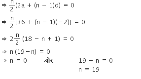 rightwards double arrow straight n over 2 left parenthesis 2 straight a space plus space left parenthesis straight n space minus space 1 right parenthesis straight d right parenthesis space equals space 0
rightwards double arrow straight n over 2 left square bracket 36 space plus space left parenthesis straight n space minus space 1 right parenthesis left parenthesis negative 2 right parenthesis right square bracket space equals space 0
rightwards double arrow space 2 straight n over 2 space left parenthesis 18 space minus space straight n space plus space 1 right parenthesis space equals space 0
rightwards double arrow space straight n space left parenthesis 19 minus straight n right parenthesis space equals space 0
rightwards double arrow space straight n space equals space 0 space space space space space space space space space space space bold और bold space space space space space space space space space space space space space space space space space 19 space minus space straight n space equals space 0 space space space
space space space space space space space space space space space space space space space space space space space space space space space space space space space space space space space space space space space space space space space space space space space space space space space space space space space space space straight n space equals space 19 space space space space space space space space space space space space space space space space space space space space space space space space space space space space
