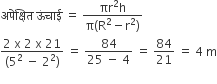 अप े क ् ष ि त space ऊ ं च ा ई space equals space fraction numerator πr squared straight h over denominator straight pi left parenthesis straight R squared minus straight r squared right parenthesis end fraction
fraction numerator 2 space straight x space 2 space straight x space 21 over denominator left parenthesis 5 squared space minus space 2 squared right parenthesis end fraction space equals space fraction numerator 84 over denominator 25 space minus space 4 end fraction space equals space 84 over 21 space equals space 4 space straight m
