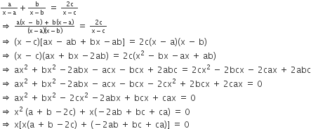 begin inline style fraction numerator straight a over denominator straight x minus straight a end fraction plus fraction numerator straight b over denominator straight x minus straight b end fraction space equals space fraction numerator 2 straight c over denominator straight x minus straight c end fraction
rightwards double arrow space fraction numerator straight a left parenthesis straight x space minus space straight b right parenthesis space plus space straight b left parenthesis straight x minus straight a right parenthesis over denominator left parenthesis straight x minus straight a right parenthesis left parenthesis straight x minus straight b right parenthesis end fraction space equals space fraction numerator 2 straight c over denominator straight x minus straight c end fraction
rightwards double arrow space left parenthesis straight x space minus straight c right parenthesis left square bracket ax space minus space ab space plus space bx space minus ab right square bracket space equals space 2 straight c left parenthesis straight x space minus space straight a right parenthesis left parenthesis straight x space minus space straight b right parenthesis
rightwards double arrow space left parenthesis straight x space minus space straight c right parenthesis left parenthesis ax space plus space bx space minus 2 ab right parenthesis space equals space 2 straight c left parenthesis straight x squared space minus space bx space minus ax space plus space ab right parenthesis
rightwards double arrow space ax squared space plus space bx squared space minus 2 abx space minus space acx space minus space bcx space plus space 2 abc space equals space 2 cx squared space minus space 2 bcx space minus space 2 cax space plus space 2 abc
rightwards double arrow space ax squared space plus space bx squared space minus 2 abx space minus space acx space minus space bcx space minus space 2 cx squared space plus space 2 bcx space plus space 2 cax space equals space 0
rightwards double arrow space ax squared space plus space bx squared space minus space 2 cx squared space minus 2 abx space plus space bcx space plus space cax space equals space 0
rightwards double arrow space straight x squared space left parenthesis straight a space plus space straight b space minus 2 straight c right parenthesis space plus space straight x left parenthesis negative 2 ab space plus space bc space plus space ca right parenthesis space equals space 0
rightwards double arrow space straight x left square bracket straight x left parenthesis straight a space plus space straight b space minus 2 straight c right parenthesis space plus space left parenthesis negative 2 ab space plus space bc space plus space ca right parenthesis right square bracket space equals space 0 end style