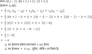 म ा न ा space straight A left parenthesis straight t comma straight t minus 2 right parenthesis comma space straight B left parenthesis straight t plus 2 comma straight t plus 2 right parenthesis comma space straight C left parenthesis straight t plus 3 comma straight t right parenthesis
क ् ष े त ् रफल space increment ABC
equals space begin inline style 1 half end style space left square bracket straight x subscript 1 space left parenthesis straight y subscript 2 space minus space straight y subscript 3 right parenthesis space plus space straight x subscript 2 left parenthesis straight y subscript 3 space minus space straight y subscript 1 right parenthesis space plus space straight x subscript 3 left parenthesis straight y subscript 1 space minus space straight y subscript 2 right parenthesis right square bracket
equals space begin inline style 1 half end style space left square bracket straight t left parenthesis straight t space plus 2 space minus straight t right parenthesis space plus space left parenthesis straight t space plus space 2 right parenthesis left parenthesis straight t space minus space left parenthesis straight t space minus space 2 right parenthesis right parenthesis space plus space left parenthesis straight t space plus space 3 right parenthesis left parenthesis left parenthesis straight t space minus space 2 right parenthesis space minus space left parenthesis straight t space plus space 2 right parenthesis right parenthesis right square bracket
equals space begin inline style 1 half end style space left square bracket straight t left parenthesis 2 right parenthesis space plus space left parenthesis straight t space plus space 2 right parenthesis left parenthesis 2 right parenthesis space plus space left parenthesis straight t space plus space 3 right parenthesis left parenthesis negative 4 right parenthesis right square bracket
equals space begin inline style 1 half end style space left square bracket 2 straight t space plus space 2 straight t space plus space 4 space minus 4 straight t space minus 12 right square bracket
equals space begin inline style 1 half end style space left square bracket negative 8 right square bracket
equals space minus 4
space space space space space space increment space क ा space क ् ष े त ् रफल space हम े श ा space धन ा त ् मक left parenthesis plus ve right parenthesis space ह ो ग ा। space
space space space space space space increment space क ा space क ् ष े त ् रफल space equals space 4 space sq. space space य ू न ि ट comma space ज ो क ि space straight t space पर space न ि र ् भर space ह ैं।
