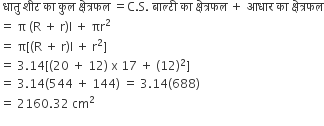 space ध ा त ु space श ी ट space क ा space क ु ल space क ् ष े त ् रफल space equals straight C. straight S. space ब ा ल ् ट ी space क ा space क ् ष े त ् रफल space plus space आध ा र space क ा space क ् ष े त ् रफल
equals space straight pi space left parenthesis straight R space plus space straight r right parenthesis straight l space plus space πr squared
equals space straight pi left square bracket left parenthesis straight R space plus space straight r right parenthesis straight l space plus space straight r squared right square bracket
equals space 3.14 left square bracket left parenthesis 20 space plus space 12 right parenthesis space straight x space 17 space plus space left parenthesis 12 right parenthesis squared right square bracket
equals space 3.14 left parenthesis 544 space plus space 144 right parenthesis space equals space 3.14 left parenthesis 688 right parenthesis space
equals space 2160.32 space cm squared
