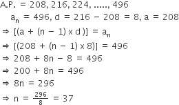 straight A. straight P. space equals space 208 comma space 216 comma space 224 comma space..... comma space 496
space space space space space straight a subscript straight n space equals space 496 comma space straight d space equals space 216 space minus space 208 space equals space 8 comma space straight a space equals space 208
rightwards double arrow space left square bracket left parenthesis straight a space plus space left parenthesis straight n space minus space 1 right parenthesis space straight x space straight d space right parenthesis right square bracket space equals space straight a subscript straight n
rightwards double arrow space left square bracket left parenthesis 208 space plus space left parenthesis straight n space minus space 1 right parenthesis space straight x space 8 right parenthesis right square bracket space equals space 496
rightwards double arrow space 208 space plus space 8 straight n space minus space 8 space equals space 496
rightwards double arrow space 200 space plus space 8 straight n space equals space 496
rightwards double arrow space 8 straight n space equals space 296
rightwards double arrow space straight n space equals space begin inline style 296 over 8 end style space equals space 37