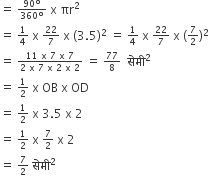 equals space begin inline style fraction numerator 90 degree over denominator 360 degree end fraction end style space straight x space πr squared
equals space begin inline style 1 fourth end style space straight x space begin inline style 22 over 7 end style space straight x space left parenthesis 3.5 right parenthesis squared space equals space begin inline style 1 fourth end style space straight x space begin inline style 22 over 7 end style space straight x space left parenthesis begin inline style 7 over 2 end style right parenthesis squared
equals space begin inline style fraction numerator 11 space straight x space 7 space straight x space 7 over denominator 2 space straight x space 7 space straight x space 2 space straight x space 2 end fraction end style space equals space begin inline style 77 over 8 end style space space स े म ी squared
equals space begin inline style 1 half end style space straight x space OB space straight x space OD
equals space begin inline style 1 half end style space straight x space 3.5 space straight x space 2
equals space begin inline style 1 half end style space straight x space begin inline style 7 over 2 end style space straight x space 2
equals space begin inline style 7 over 2 end style space स े म ी squared
