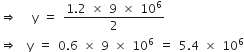 rightwards double arrow space space space straight y space equals space fraction numerator 1.2 space cross times space 9 space cross times space 10 to the power of 6 over denominator 2 end fraction
rightwards double arrow space space straight y space equals space 0.6 space cross times space 9 space cross times space 10 to the power of 6 space equals space 5.4 space cross times space 10 to the power of 6