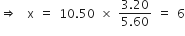 rightwards double arrow space space straight x space equals space 10.50 space cross times space fraction numerator 3.20 over denominator 5.60 end fraction space equals space 6