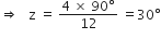 rightwards double arrow space space space straight z space equals space fraction numerator 4 space cross times space 90 degree over denominator 12 end fraction space equals 30 degree