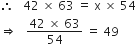 therefore space space space 42 space cross times space 63 space equals space straight x space cross times space 54
rightwards double arrow space space space fraction numerator 42 space cross times space 63 over denominator 54 end fraction space equals space 49